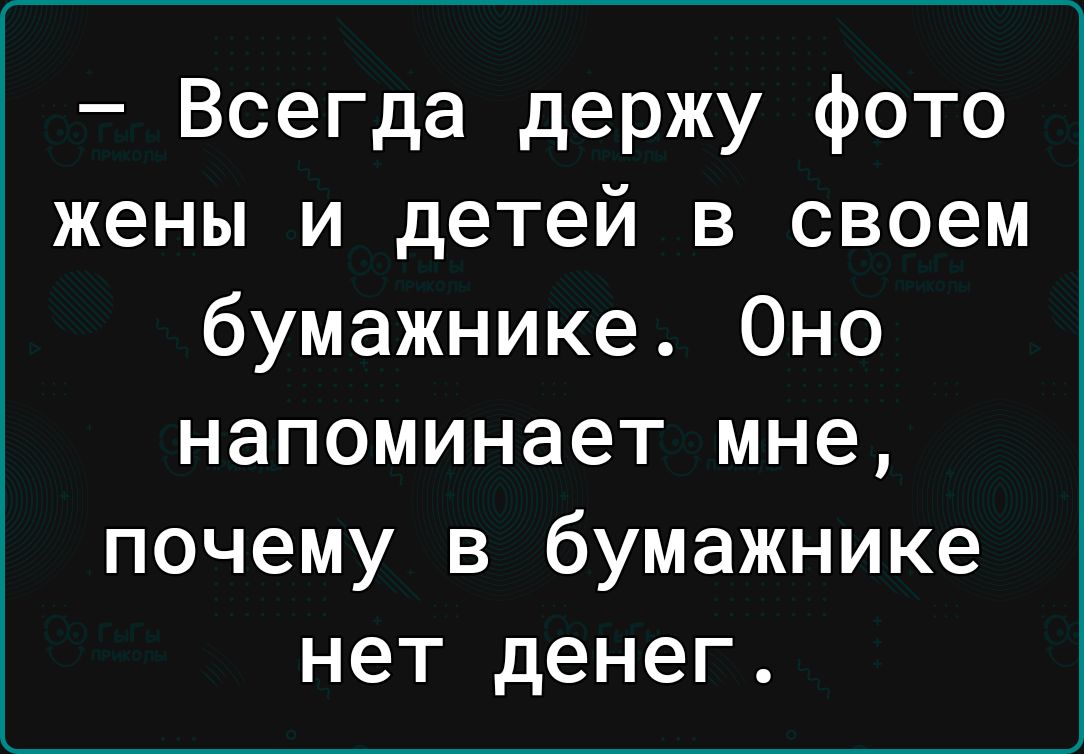 Всегда держу фото жены и детей в своем бумажнике Оно напоминает мне почему в бумажнике нет денег