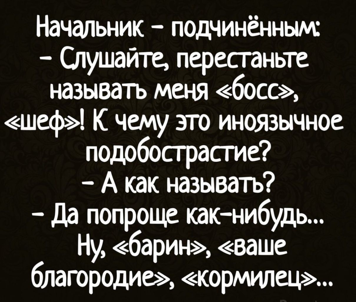 Начальник подчинённым Слушайте перестаньте называть меня босс шеф К чему это иноязычное подобострасгие А как называть Да попроще как нибудь Ну барин ваше благородие кормилец