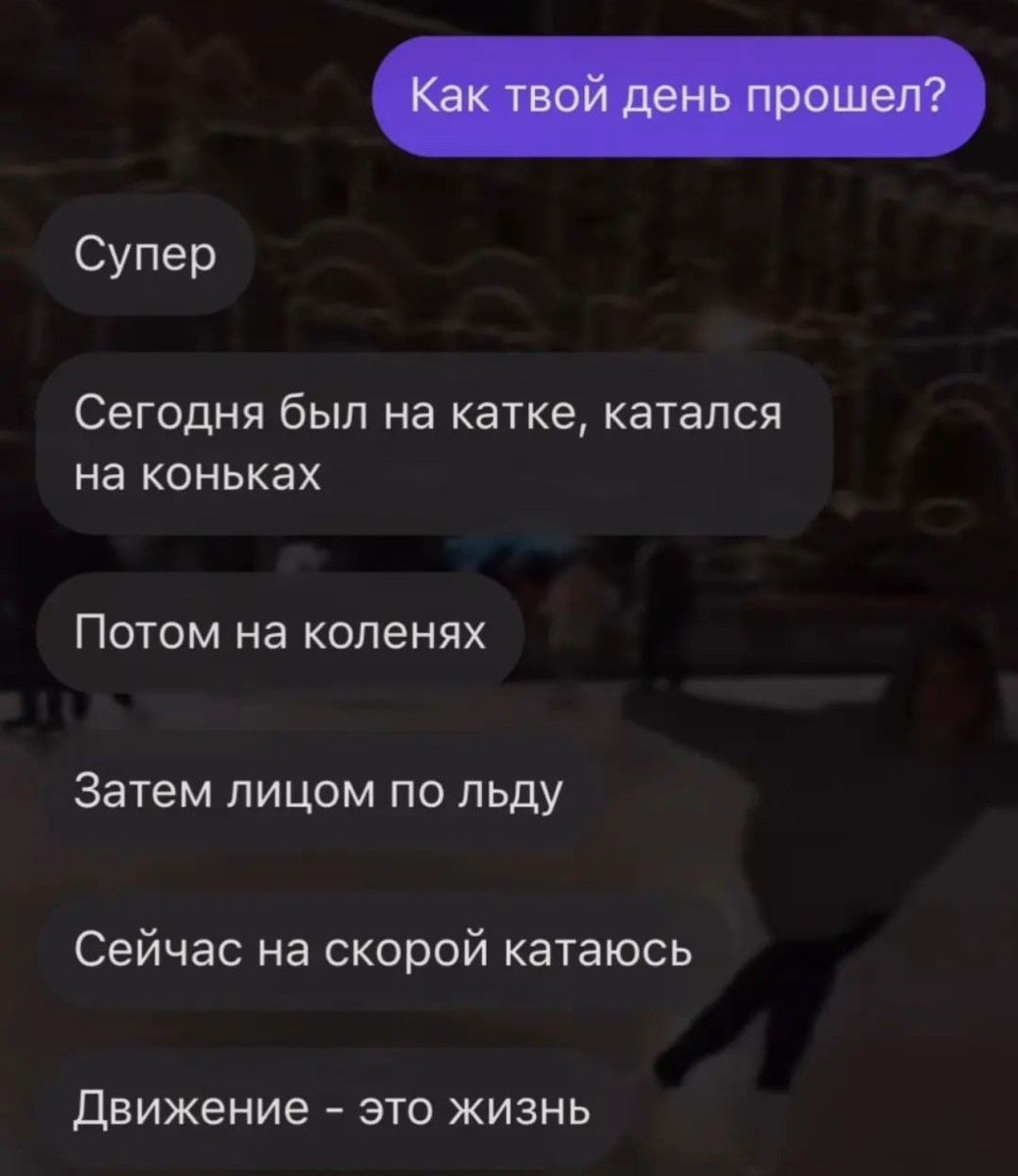 Супер Сегодня был на катке катался на коньках Потом на коленях Затем лицом по льду Сейчас на скорой катаюсь Движение ЭТО ЖИЗНЬ