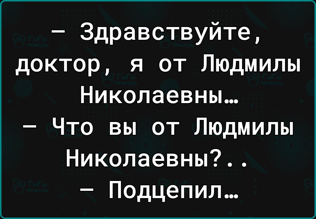 Здравствуйте доктор я от Людмилы Николаевны Что вы от Людмилы Николаевны Подцепил