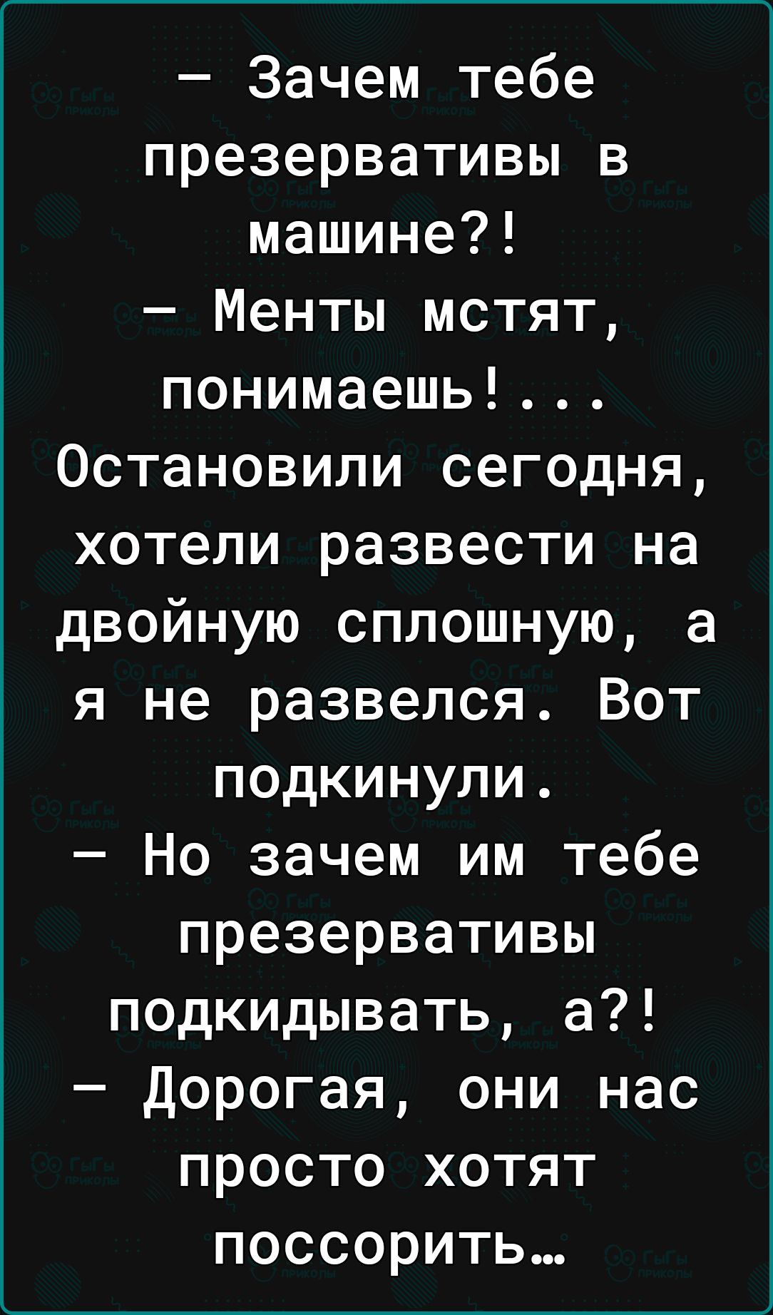 Зачем тебе презервативы в машине Менты мстят понимаешь Остановили сегодня хотели развести на двойную сплошную а я не развелся Вот подкинули Но зачем им тебе презервативы подкидывать а дорогая они нас просто хотят поссорить
