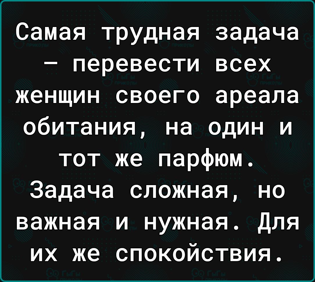 Самая трудная задача перевести всех женщин своего ареала обитания на один и тот же парфюм Задача сложная но важная и нужная Для их же спокойствия