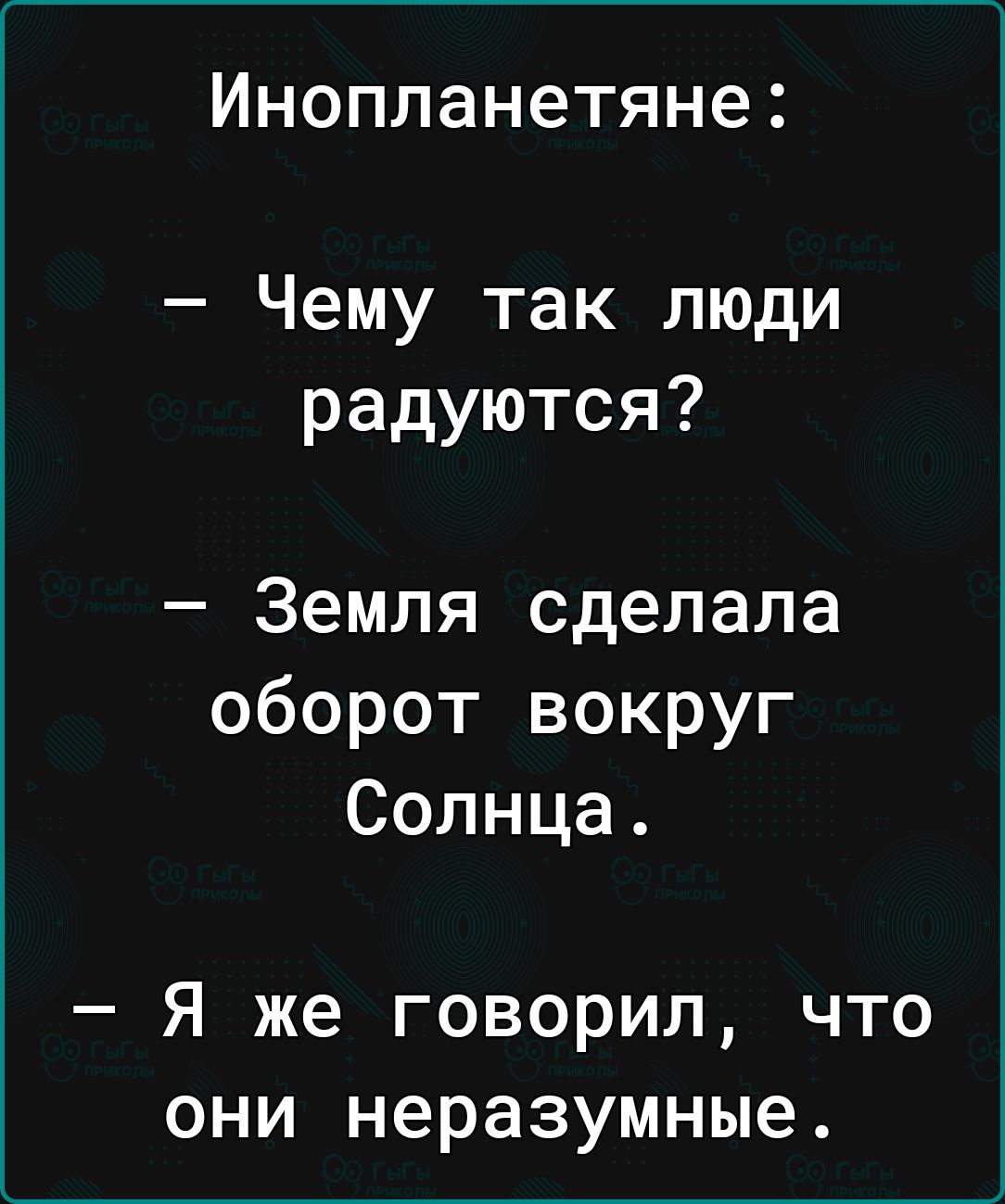 Инопланетяне Чему так люди радуются Земля сделала оборот вокруг Солнца Я же говорил что они неразумные