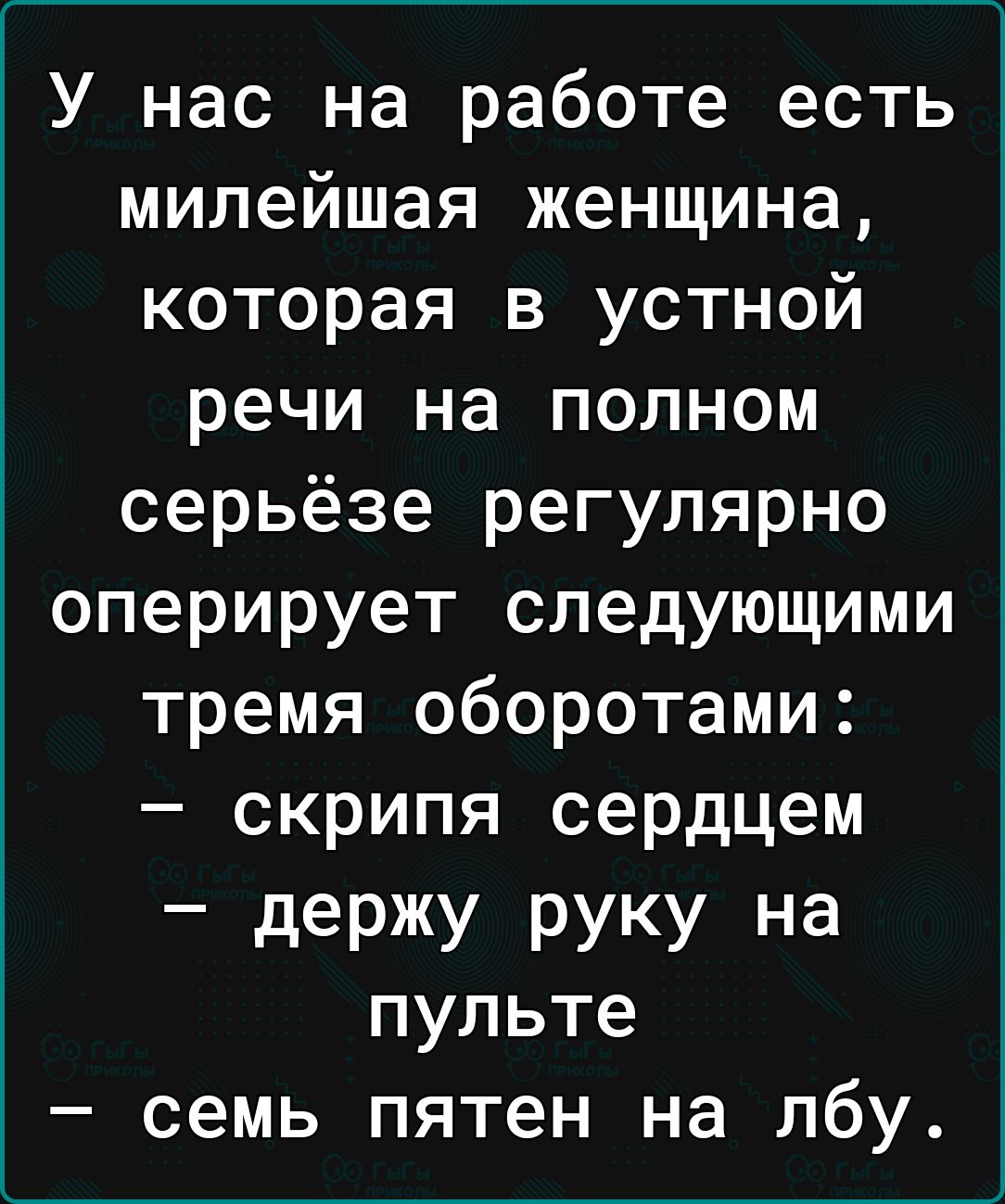 У нас на работе есть милейшая женщина которая в устной речи на полном серьёзе регулярно оперирует следующими тремя оборотами скрипя сердцем _ деРЖУ РУКУ на пульте семь пятен на лбу