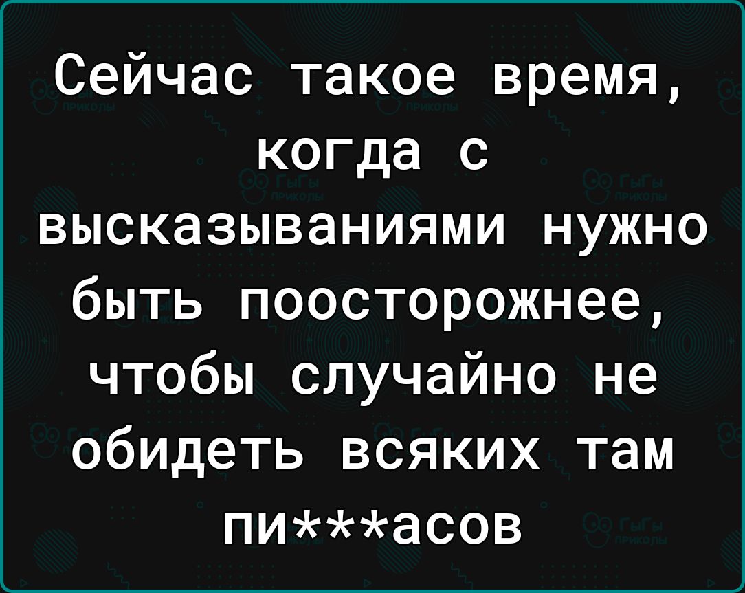 Сейчас такое время когда с высказываниями нужно быть поосторожнее чтобы случайно не обидеть всяких там пиасов