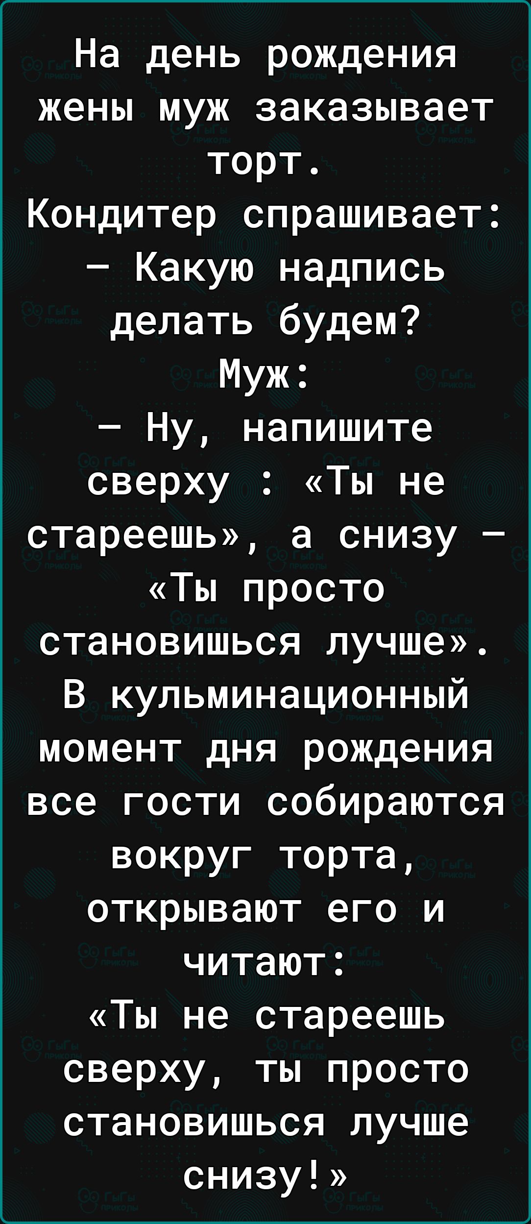 На день рождения жены муж заказывает торт Кондитер спрашивает Какую надпись делать будем Муж Ну напишите сверху Ты не стареешь а снизу Ты просто становишься лучше В кульминационный момент дня рождения все гости собираются вокруг торта открывают его и читают Ты не стареешь сверху ты просто становишься лучше снизу