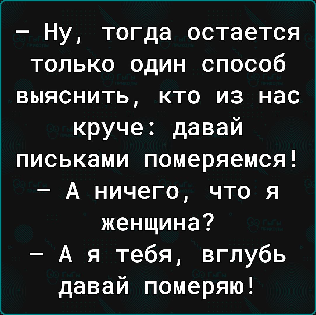 Ну тогда остается только один способ выяснить кто из нас круче давай письками померяемся А ничего что я женщина А я тебя вглубь давай померяю