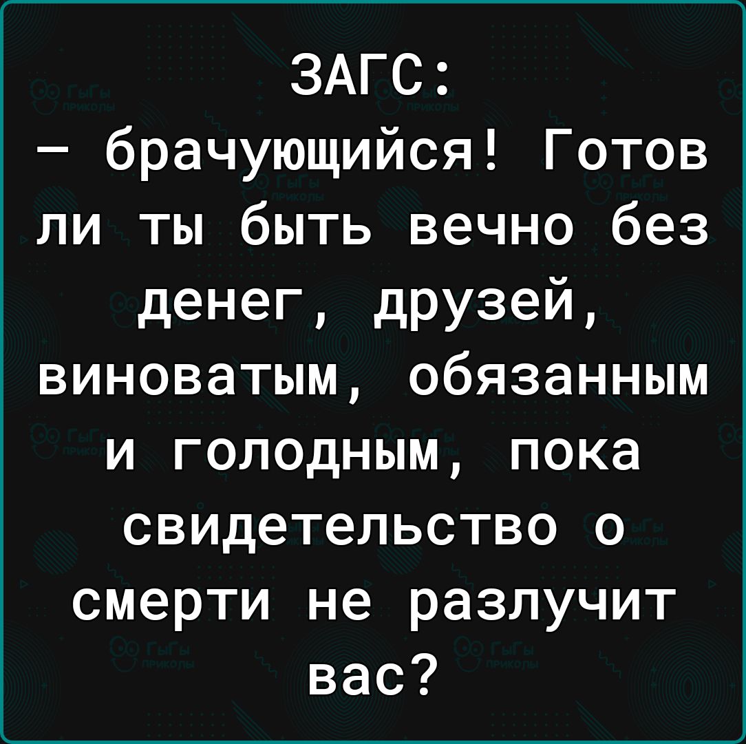 ЗАГС брачующийся Готов ли ты быть вечно без денег друзей виноватым обязанным и голодным пока свидетельство о смерти не разлучит вас