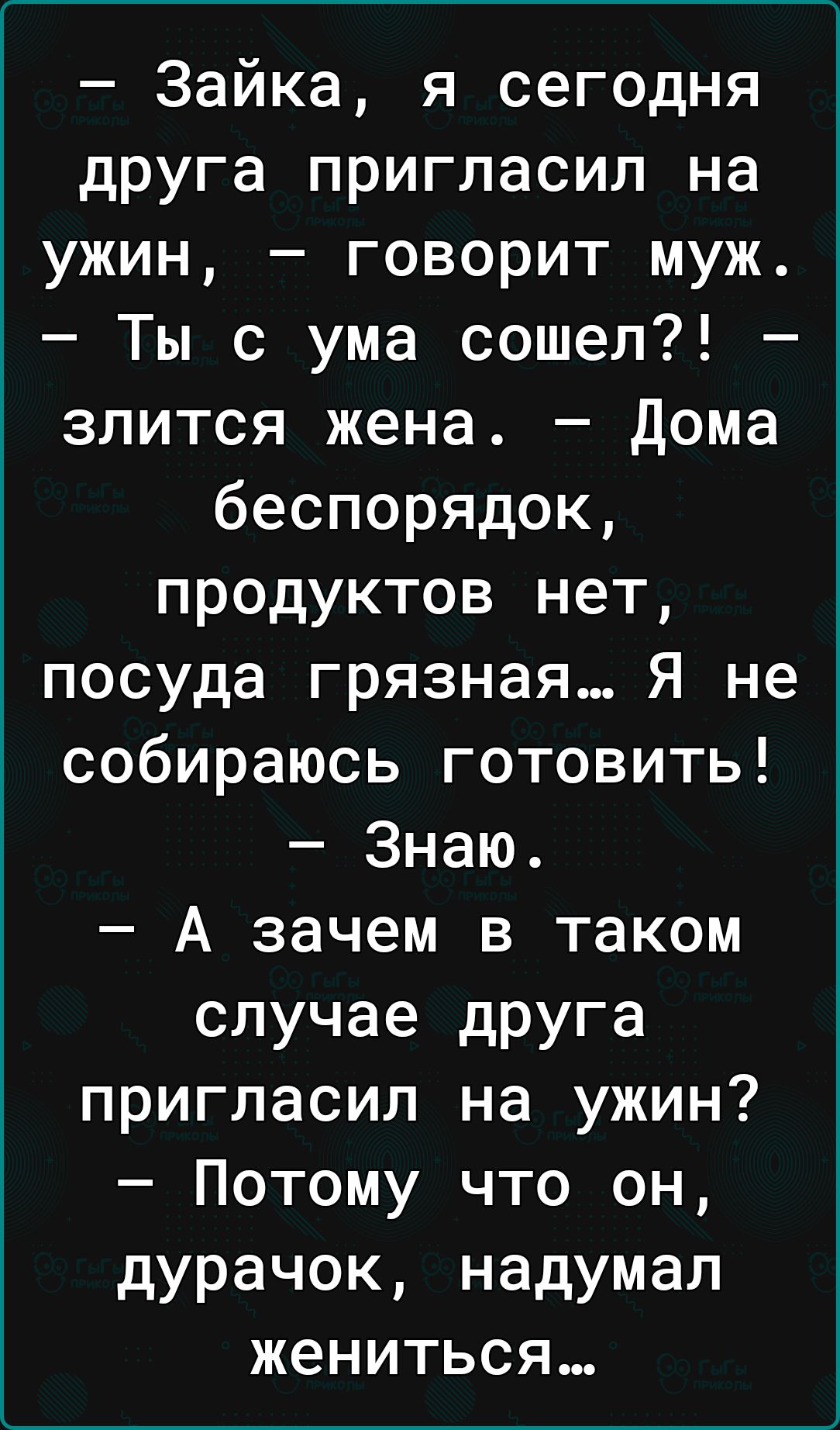 Зайка я сегодня друга пригласил на ужин говорит муж Ты с ума сошел злится жена дома беспорядок продуктов нет посуда грязная Я не собираюсь готовить Знаю А зачем в таком случае друга пригласил на ужин Потому что он дурачок надумал жениться