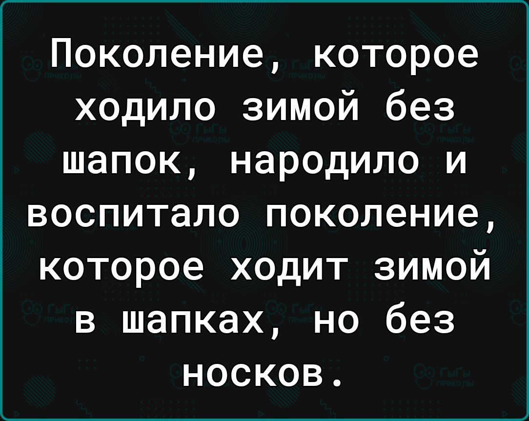 Поколение которое ходило зимой без шапок народило и воспитало поколение которое ходит зимой в шапках но без носков