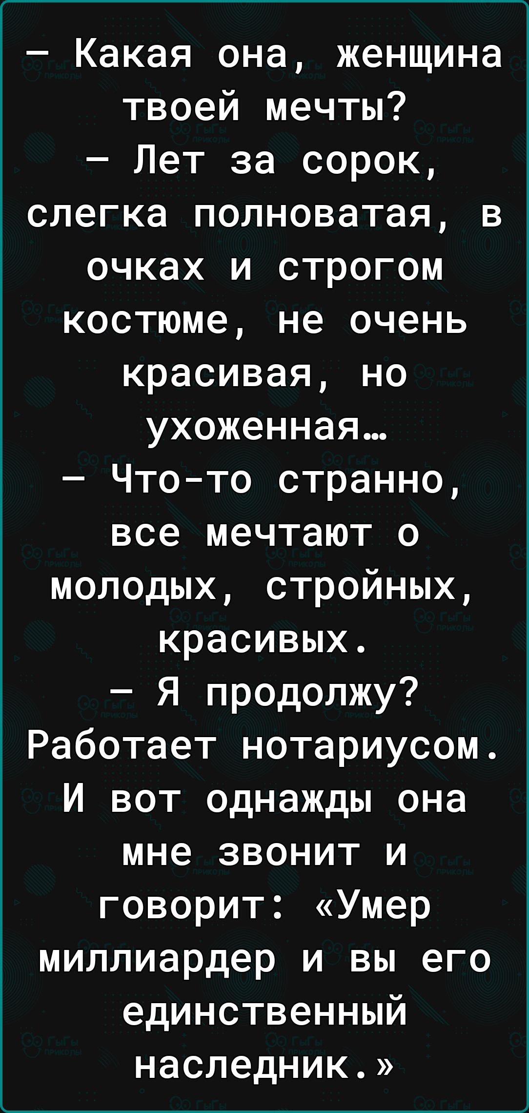 Какая она женщина твоей мечты Лет за сорок слегка полноватая в очках и строгом костюме не очень красивая но ухоженная Чтото странно все мечтают о молодых стройных красивых Я продолжу Работает нотариусом И вот однажды она мне звонит и говорит Умер миллиардер и вы его единственный наследник