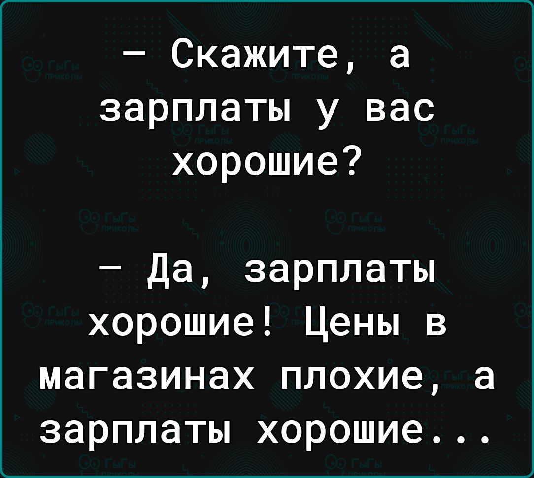 Скажите а зарплаты у вас хорошие да зарплаты хорошие Цены в магазинах плохие а зарплаты хорошие