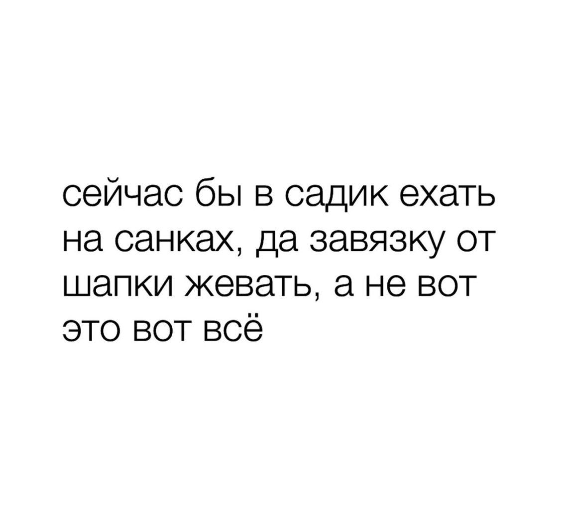 сейчас бы в садик ехать на санках да завязку от шапки жевать а не вот это вот всё
