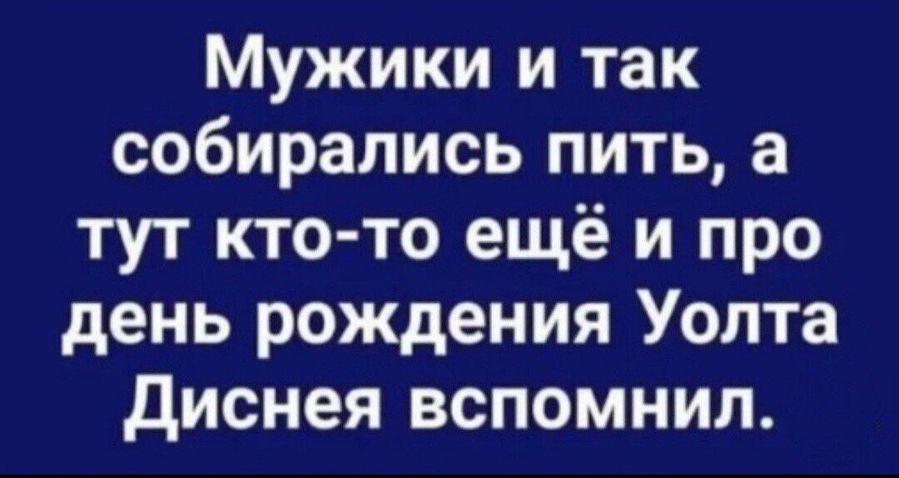 Мужики и так собирались пить а тут кто то ещё и про день рождения Уолта диснея вспомнил