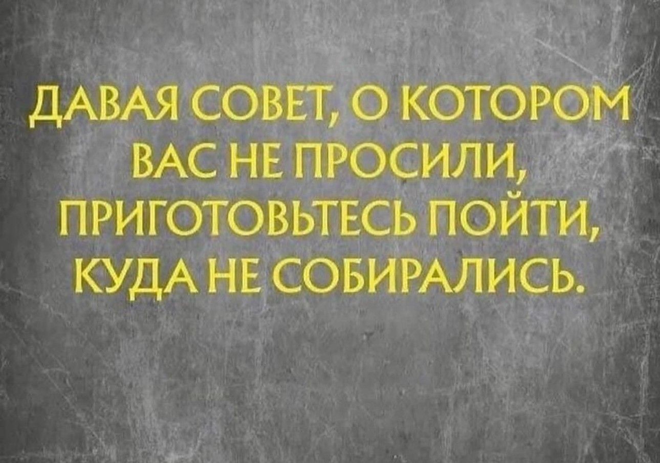 ДАВАЯ СОВЕТ О КОТОРОМ ВАС НЕ ПРОСИЛИ ПРИГОТОВЬТЕСЬ ПОЙТИ КУДА НЕ СОБИРАЛИСЬ