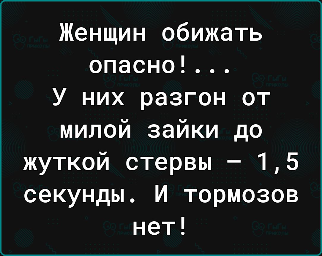 Женщин обижать опасно У них разгон от милой зайки до жуткой стервы 15 секунды И тормозов нет