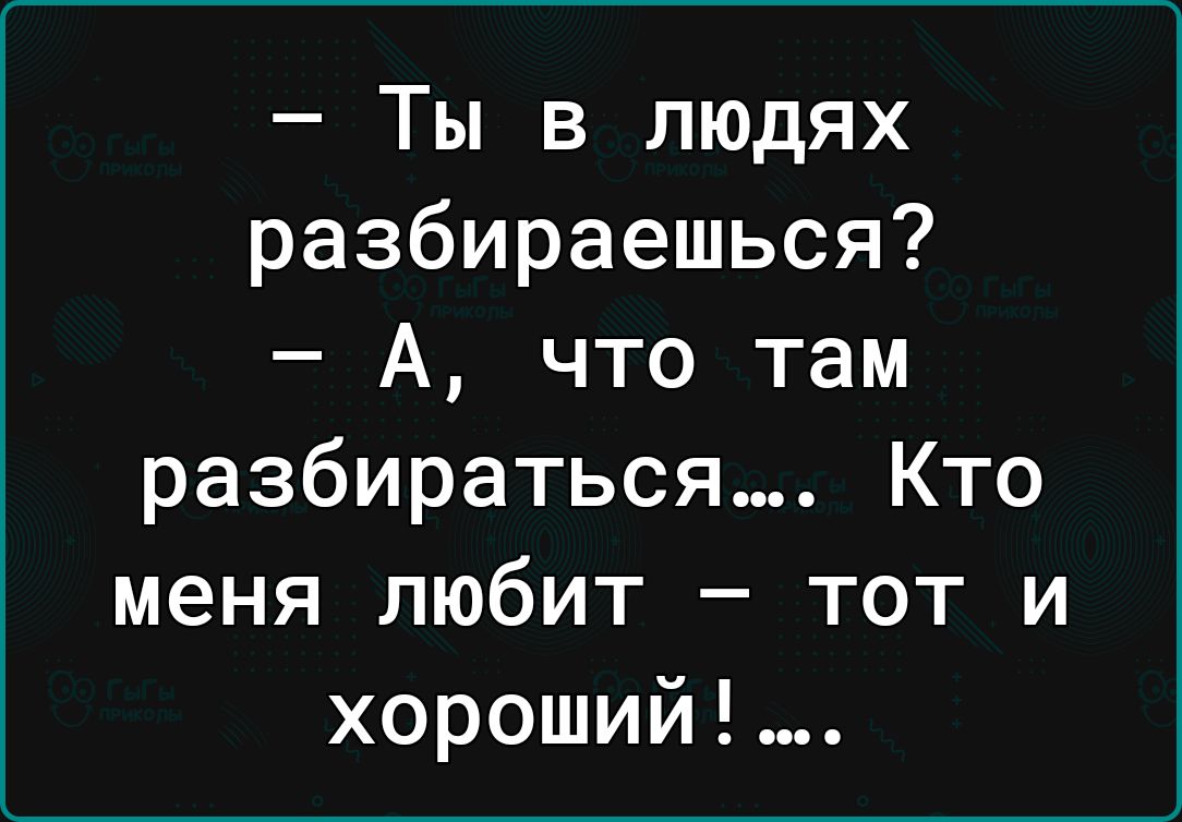 Ты в людях разбираешься А что там разбираться Кто меня любит тот и хороший