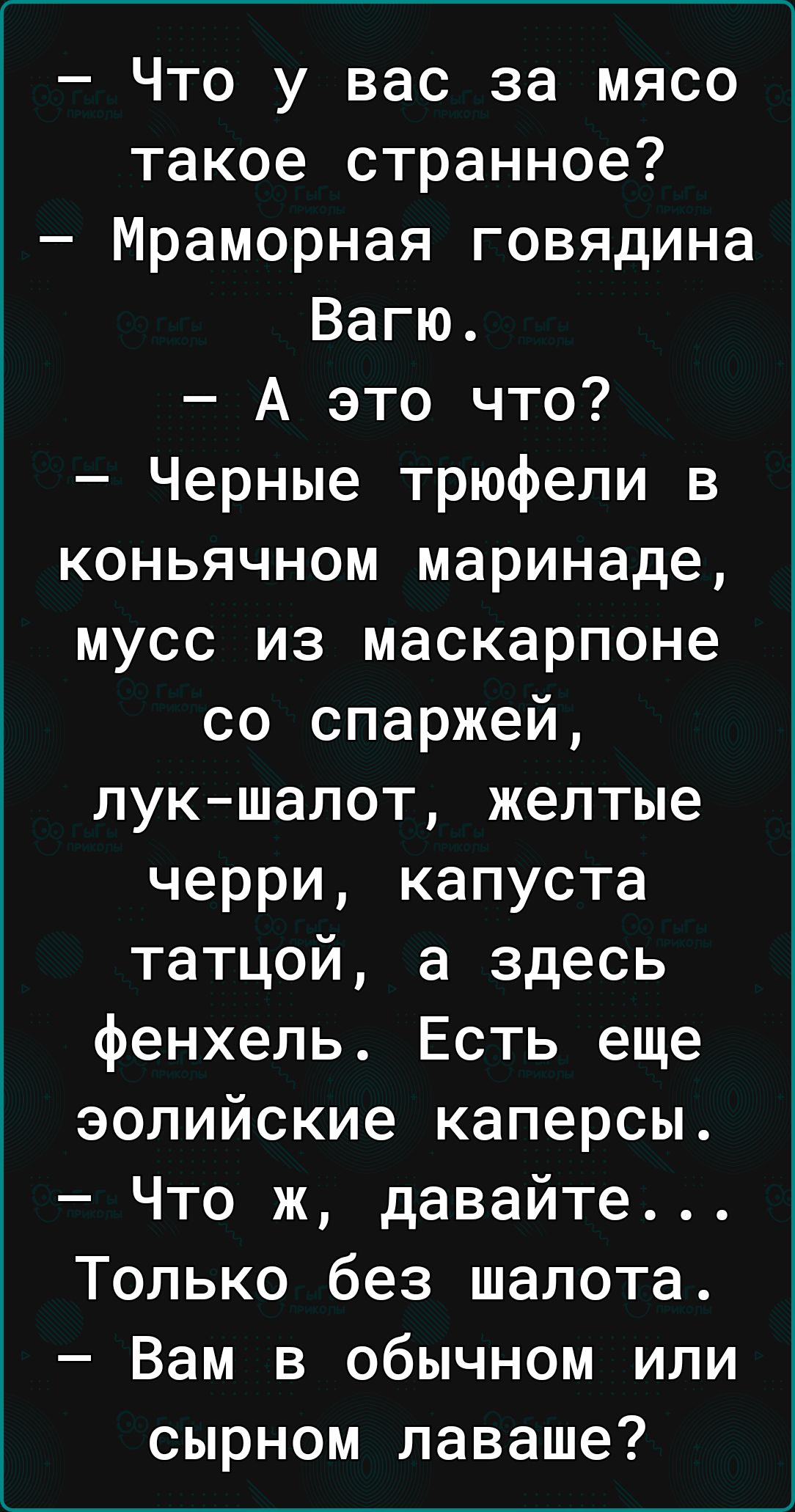 Что у вас за мясо такое странное Мраморная говядина Вагю А это что Черные трюфели в коньячном маринаде мусс из маскарпоне со спаржей лукшалот желтые черри капуста татцой а здесь фенхель Есть еще эолийские каперсы Что ж давайте Только без шалота Вам в обычном или сырном лаваше