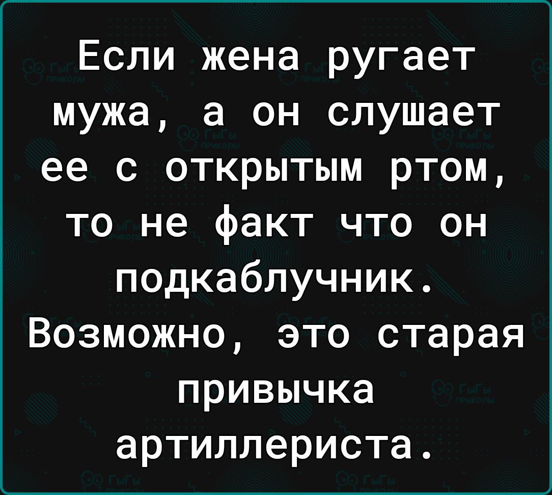 Если жена ругает мужа а он слушает ее с открытым ртом то не факт что он подкаблучник Возможно это старая привычка артиллериста