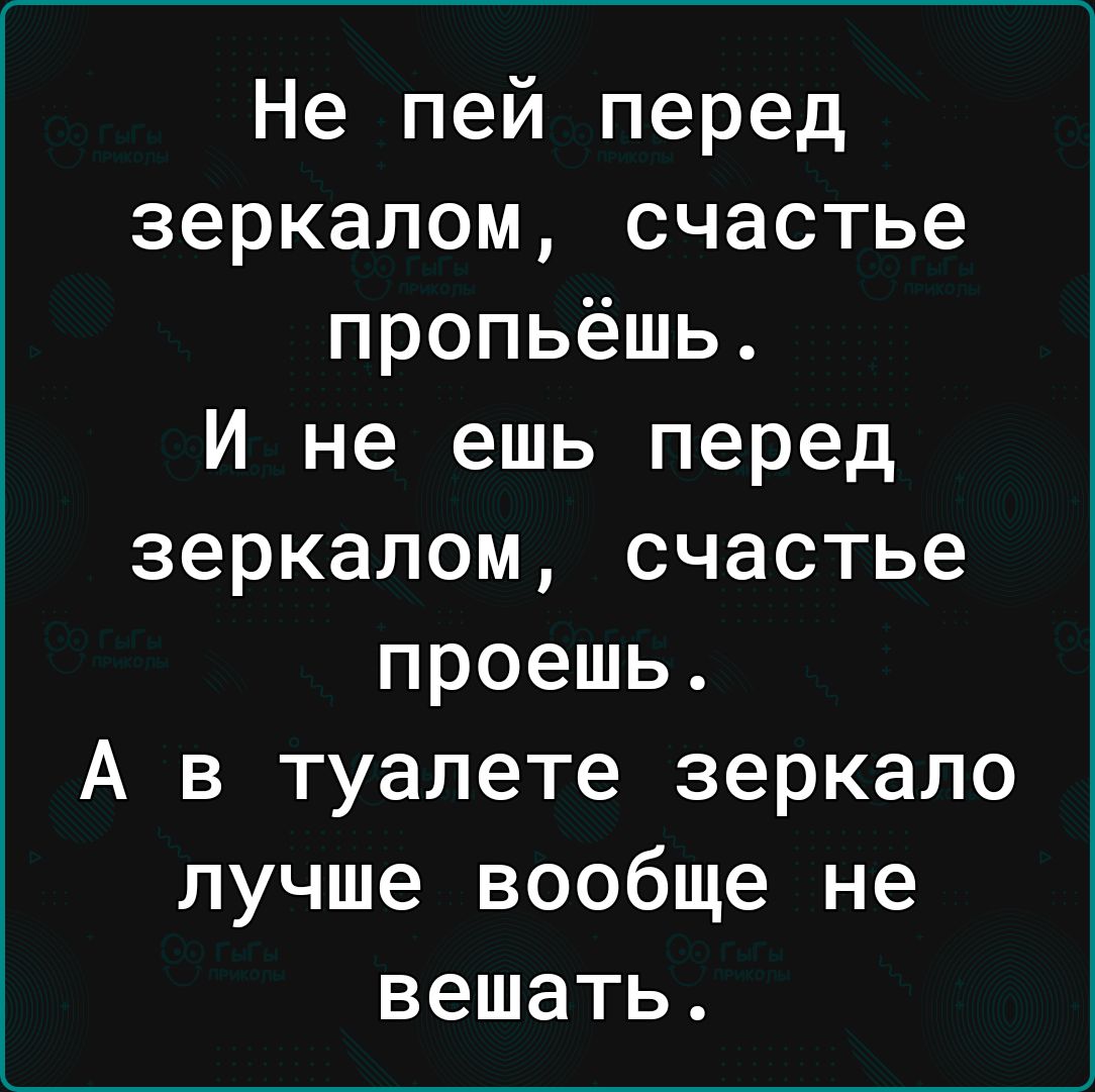 Не пей перед зеркалом счастье пропьёшь И не ешь перед зеркалом счастье проешь А в туалете зеркало лучше вообще не вешать