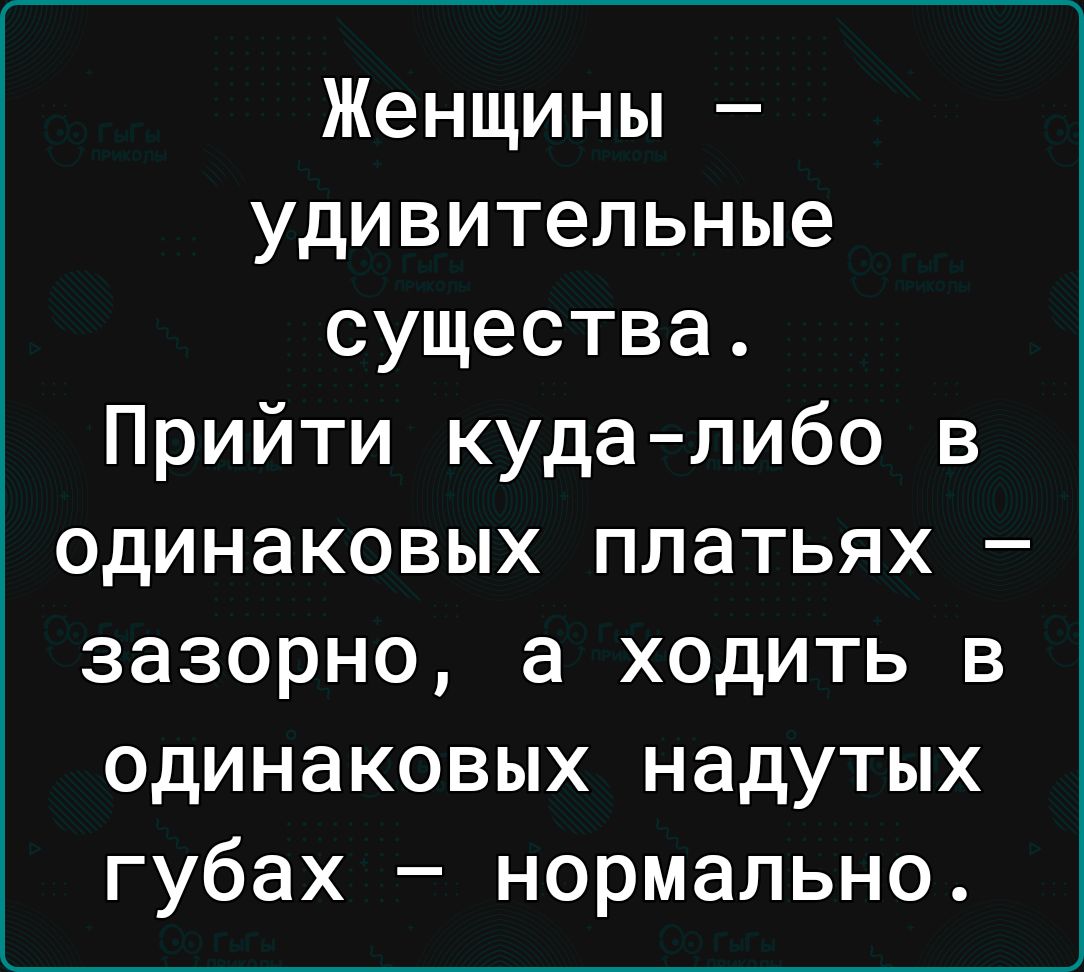 Женщины удивительные существа Прийти кудалибо в одинаковых платьях зазорно а ходить в одинаковых надутых губах нормально