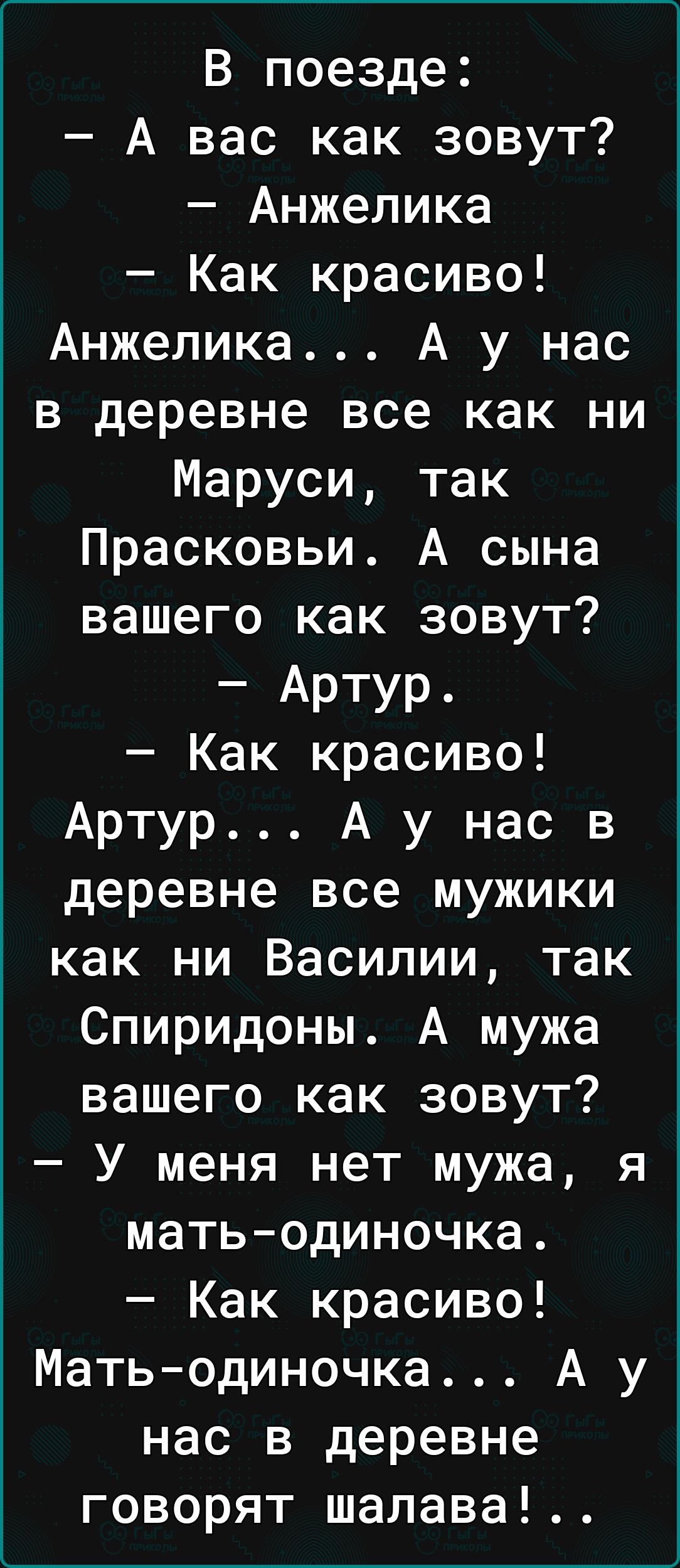 В поезде А вас как зовут Анжелика Как красиво Анжелика А у нас в деревне все как ни Маруси так Прасковьи А сына вашего как зовут Артур Как красиво Артур А у нас в деревне все мужики как ни Василии так Спиридоны А мужа вашего как зовут У меня нет мужа я матьодиночка Как красиво Мать одиночка А у нас в деревне говорят шалава