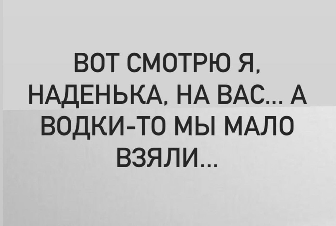 ВОТ СМОТРЮ Я НАДЕНЬКА НА ВАС А ВОДКИ ТО МЫ МАЛО ВЗЯЛИ