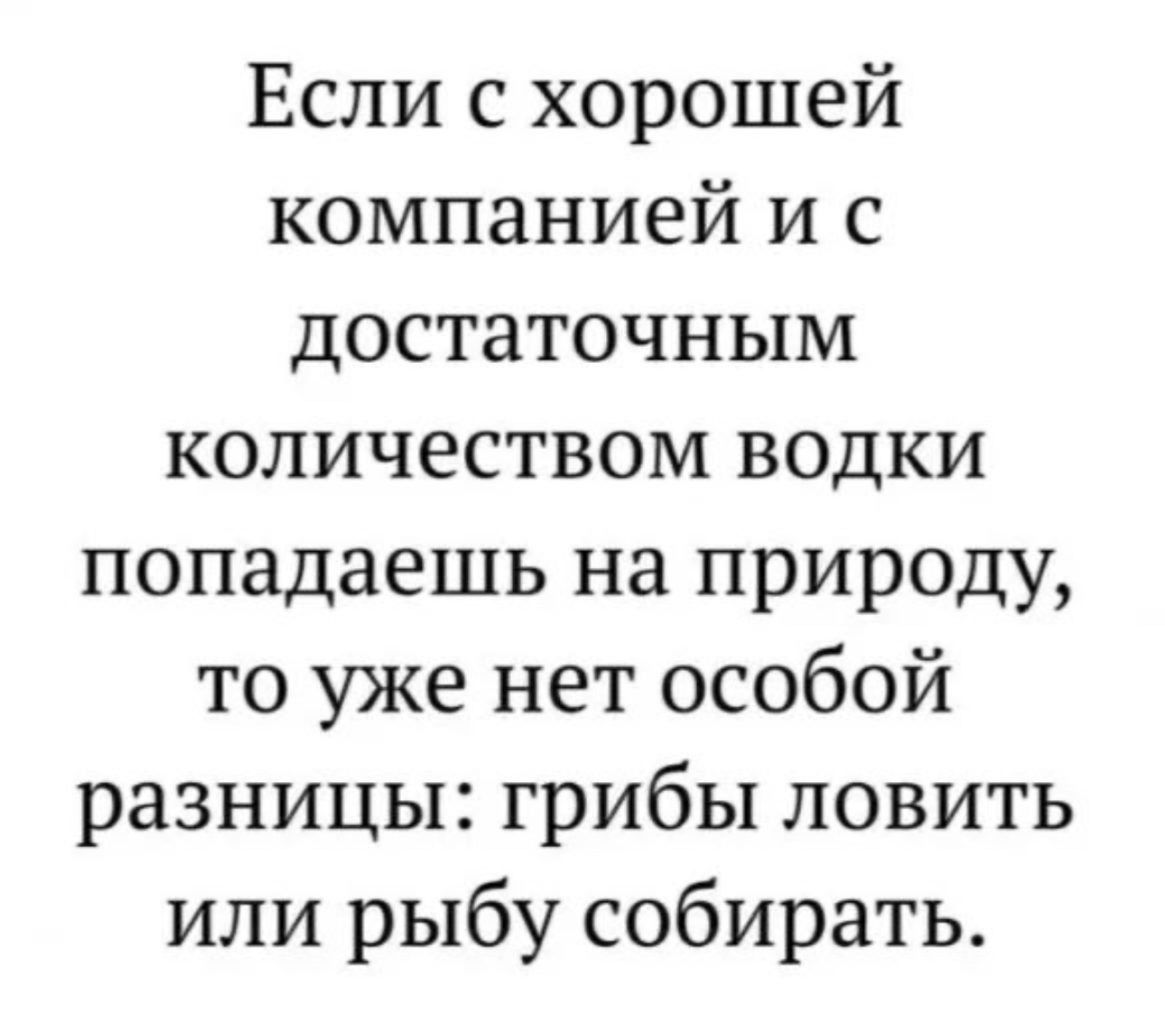 Если с хорошей компанией и с достаточным количеством водки попадаешь на природу то уже нет особой разницы грибы ловить или рыбу собирать