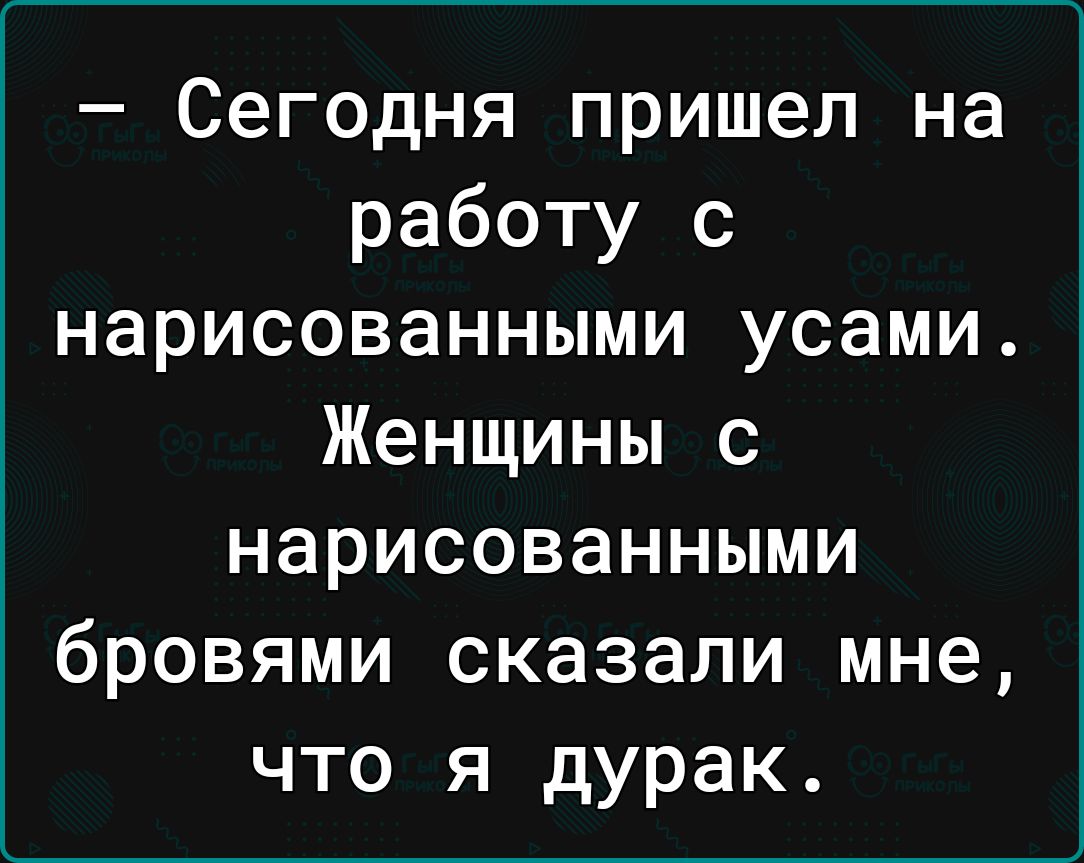 Сегодня пришел на работу с нарисованными усами Женщины с нарисованными бровями сказали мне что я дурак