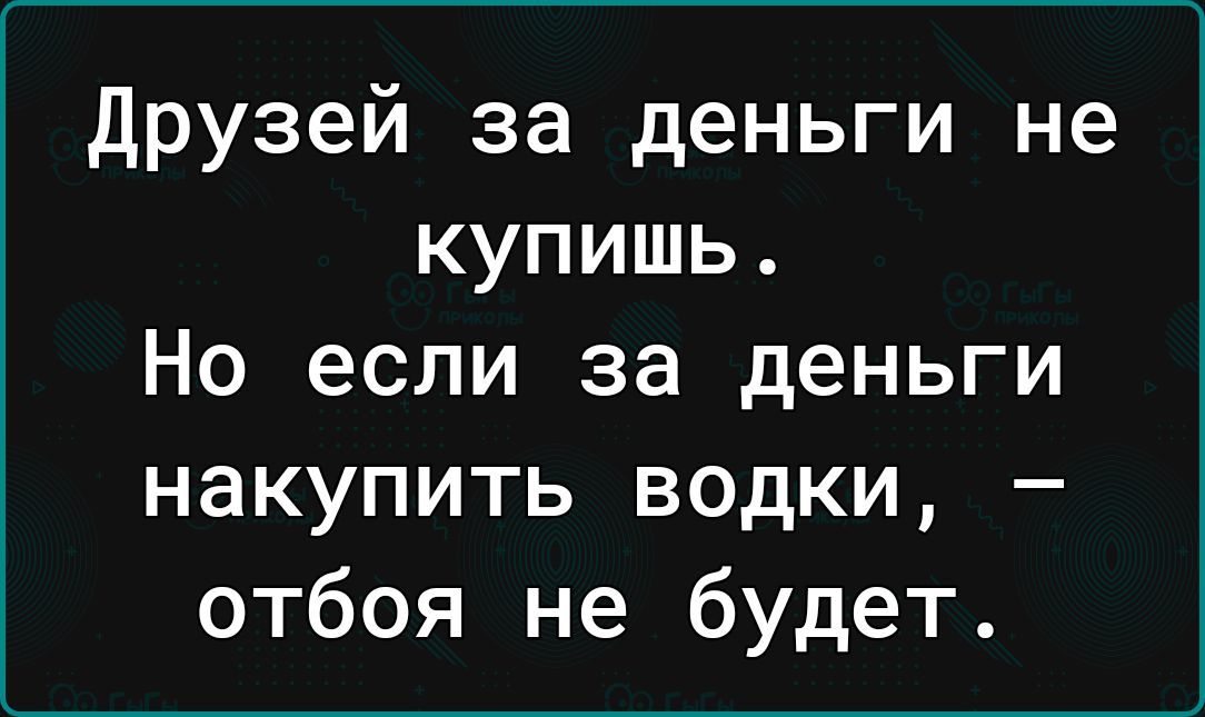 друзей за деньги не купишь Но если за деньги накупить водки отбоя не будет