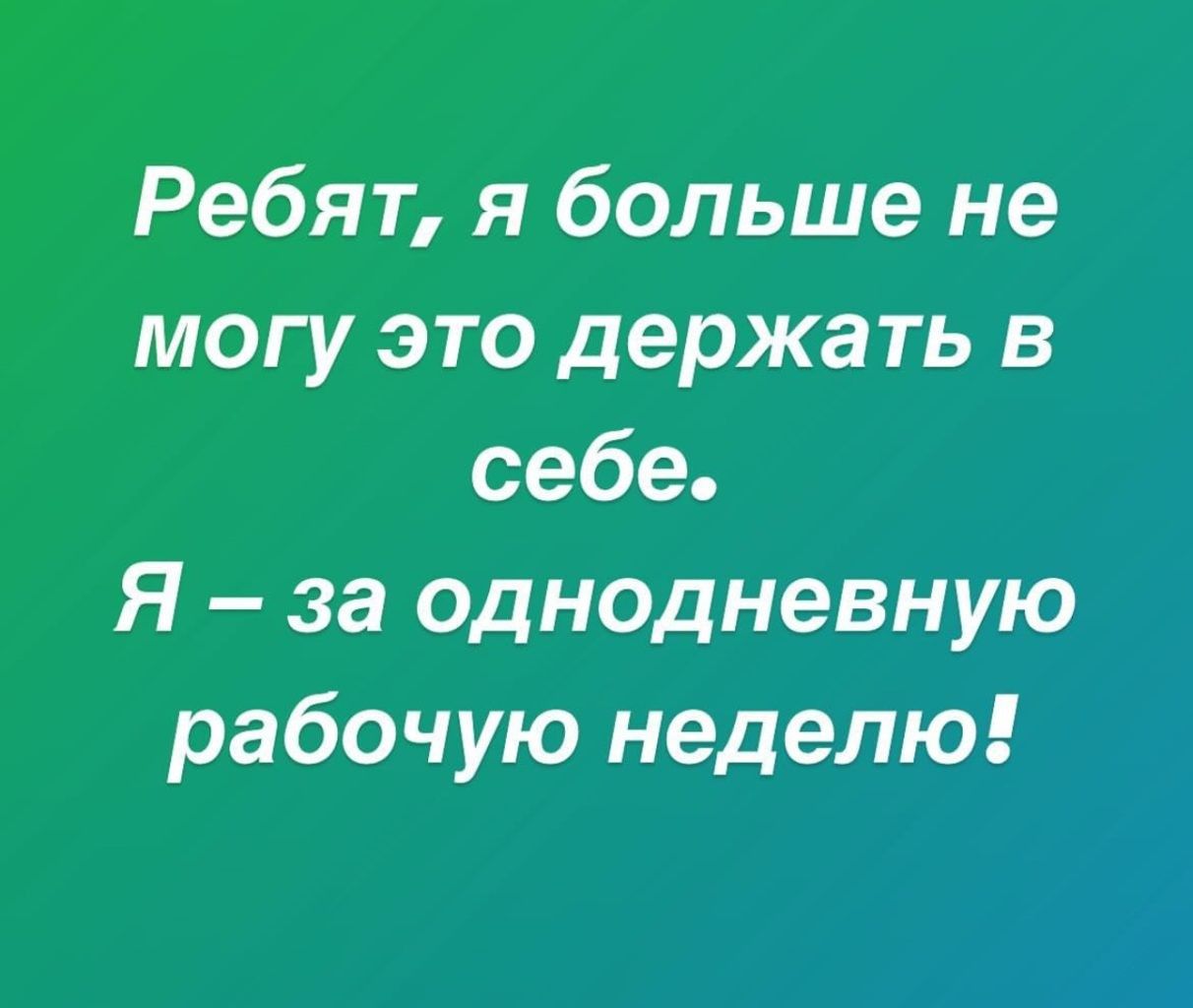 Ребят я больше не могу это держать в себе Я за однодневную рабочую неделю