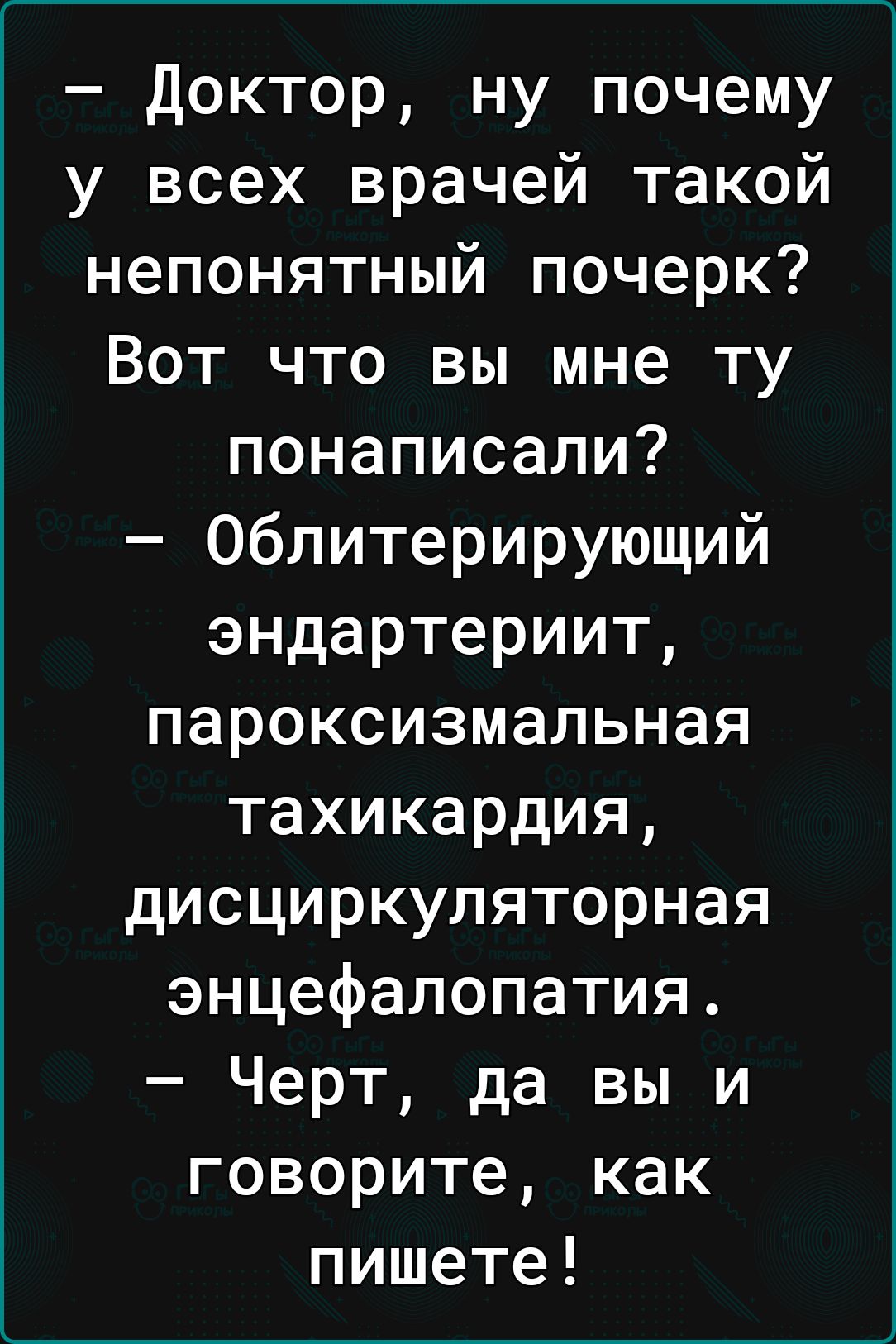 Доктор ну почему у всех врачей такой непонятный почерк Вот что вы мне ту понаписапи Облитерирующий эндартериит пароксизмальная тахикардия дисциркуляторная энцефалопатия Черт да вы и говорите как пишете