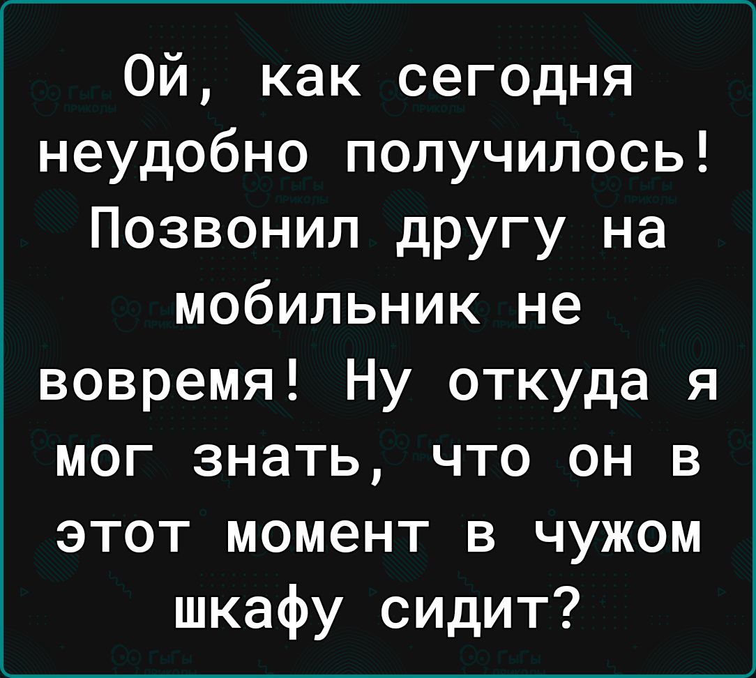 Ой как сегодня неудобно получилось Позвонил другу на мобильник не вовремя Ну откуда я мог знать что он в этот момент в чужом шкафу сидит