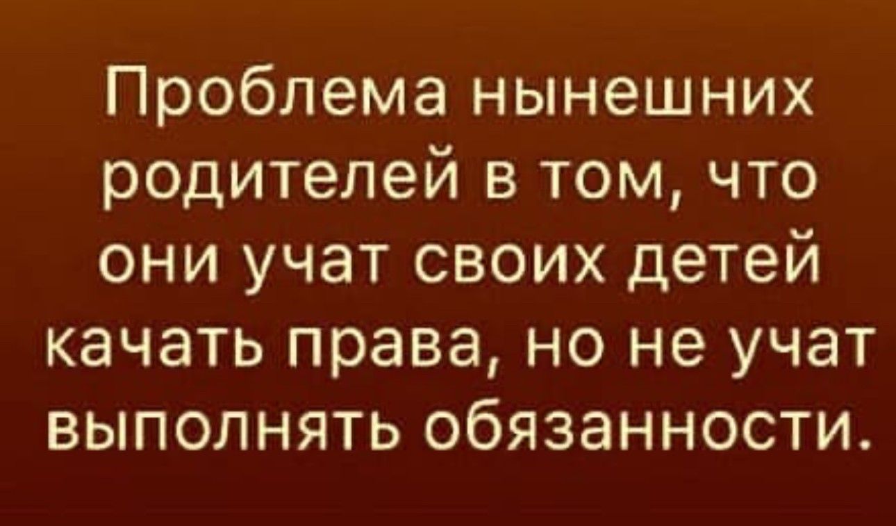 Проблема нынешних родителей в том что они учат своих детей качать права но не учат выполнять обязанности