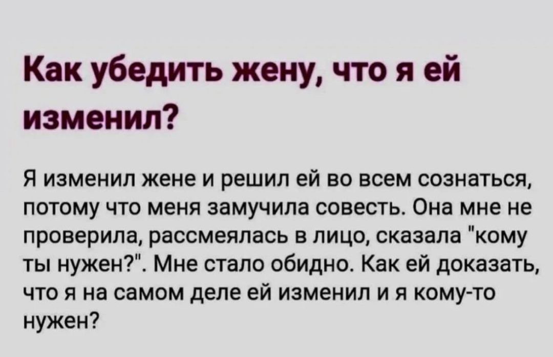 Как убедить жену что я ей изменил Я изменил жене и решил ей во всем сознаться потому чю меня замучила совесть Она мне не проверила рассмеялась в лицо сказала кому ты нужен Мне стало обидно Как ей доказать что я на самом деле ей изменил и я кому то нужен