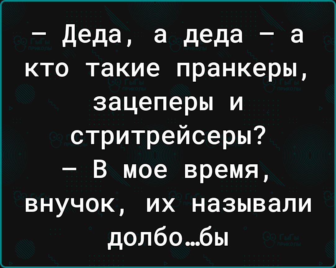 деда а деда а кто такие пранкеры зацеперы и стритрейсеры В мое время внучок их называли долбо6ы