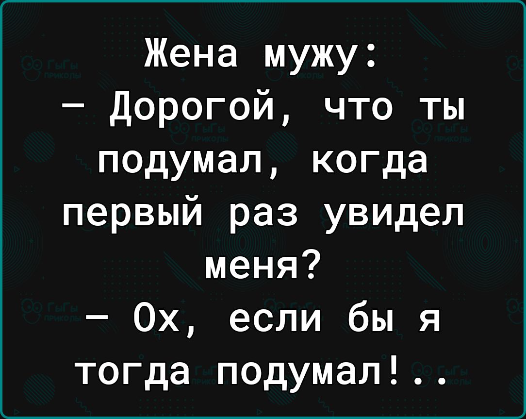 Жена мужу Дорогой что ты подумал когда первый раз увидел меня 0х если бы я тогда подумал