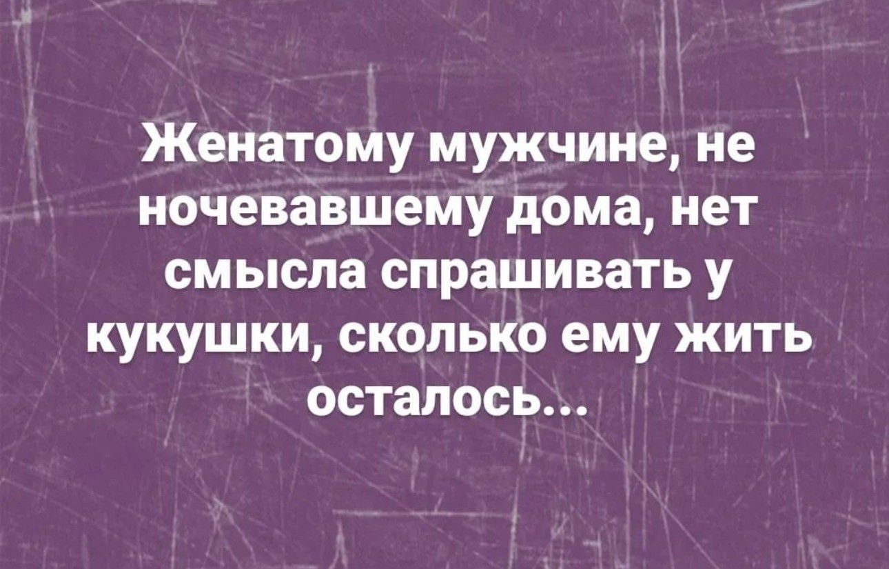 Женатому мужчине не иочевавшемудома нет смысла спрашивать у кукушки сколько ему жить осталось