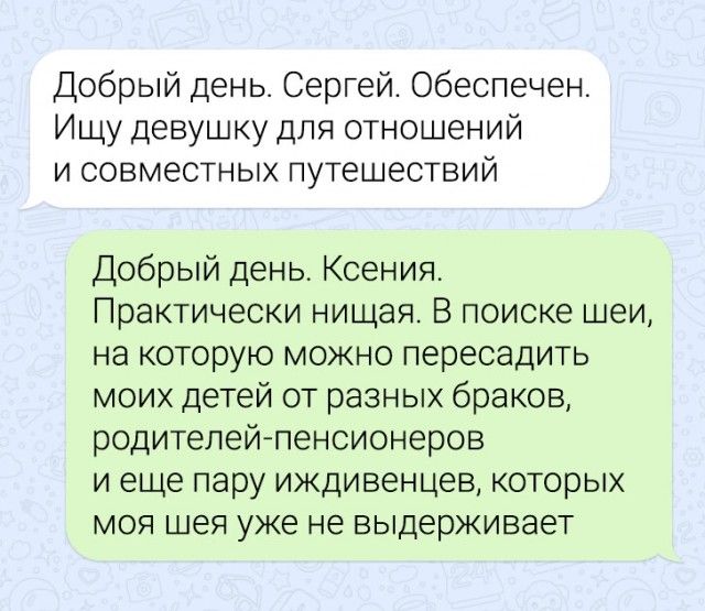 Добрый день Сергей обеспечен Ищу девушку для отношений и совместных путешествий Добрый день Ксения Практически нищая В поиске шеи на которую можно пересадить моих детей от разных браков родителей пенсионеров и еще пару иждивенцев которых моя шея уже не выдерживает