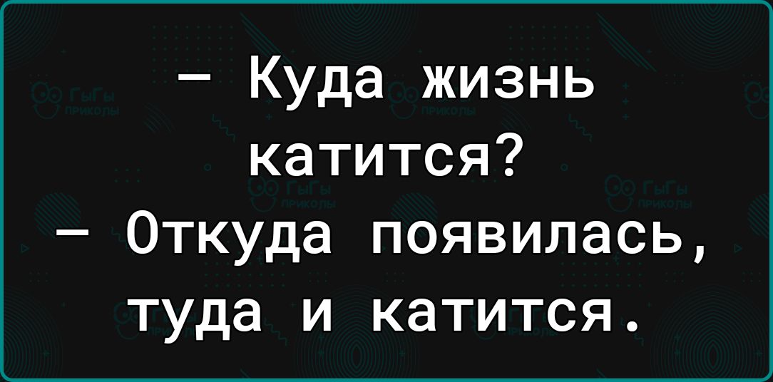 Куда жизнь катится Откуда появилась туда и катится