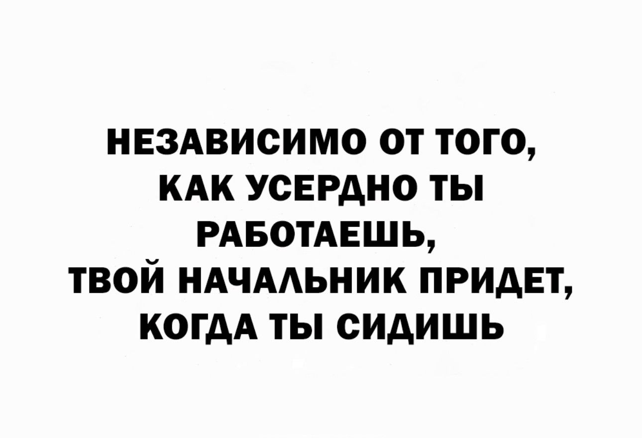 НЕЗАВИСИМО ОТ ТОГО КАК УСЕРАНО ТЫ РАБОТАЕШЬ ТВОЙ НАЧААЬНИК ПРИДЕТ КОГДА ТЫ СИАИШЬ