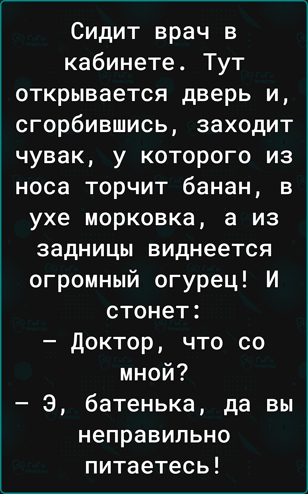 Сидит врач в кабинете Тут открывается дверь и сгорбившись заходит чувак у которого из носа торчит банан в ухе морковка а из задницы виднеется огромный огурец И стонет Доктор что со мной Э батенька да вы неправильно питаетесь