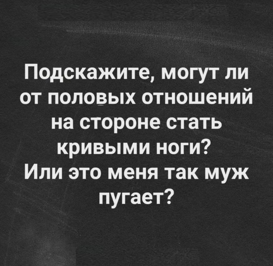 Подскажите могут ли от половых отношений на стороне стать кривыми ноги Или это меня так муж пугает