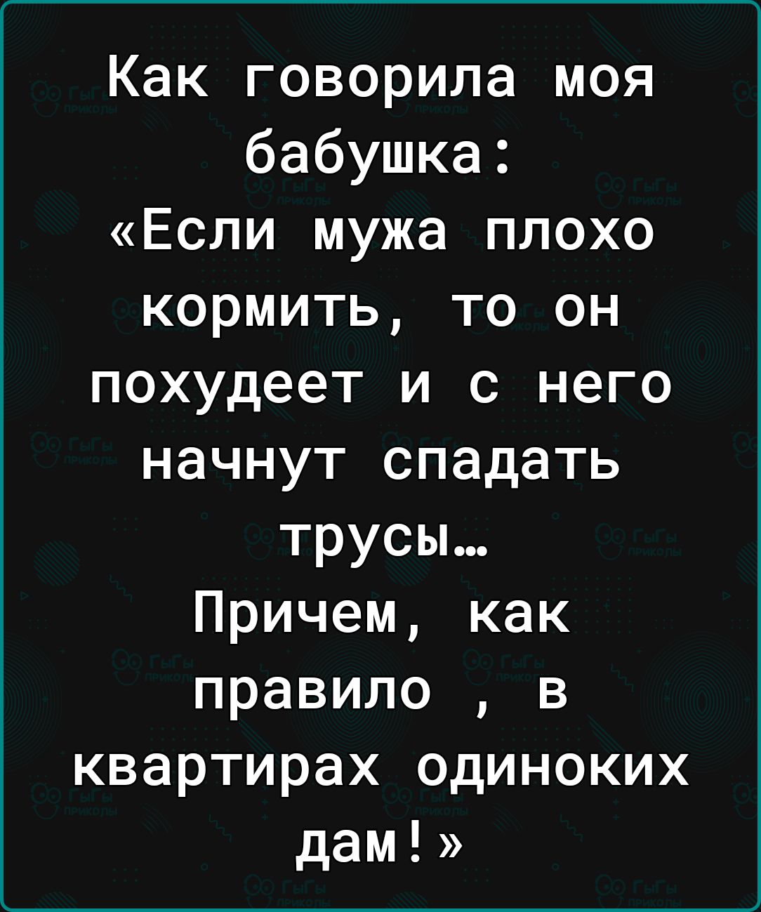 Как говорила моя бабушка Если мужа плохо кормить то он похудеет и с него начнут спадать трусы Причем как правило в квартирах одиноких дам