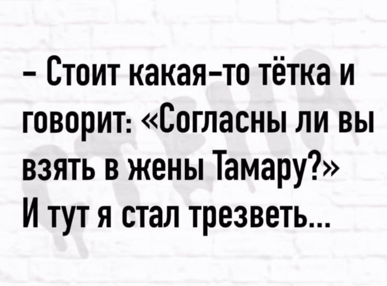 Стоит какая то тётка и говорит Согласны ли вы взять в жены Тамару И тут я стал трезветь