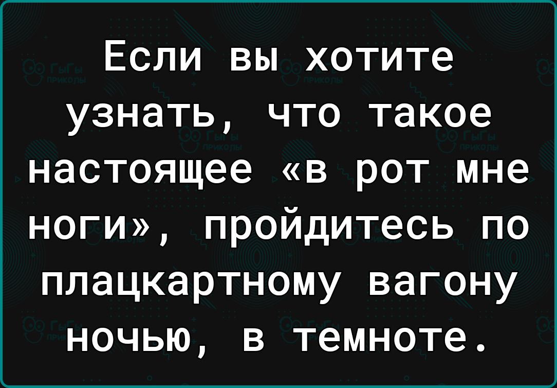 Если вы хотите узнать что такое настоящее в рот мне ноги пройдитесь по плацкартному вагону ночью в темноте