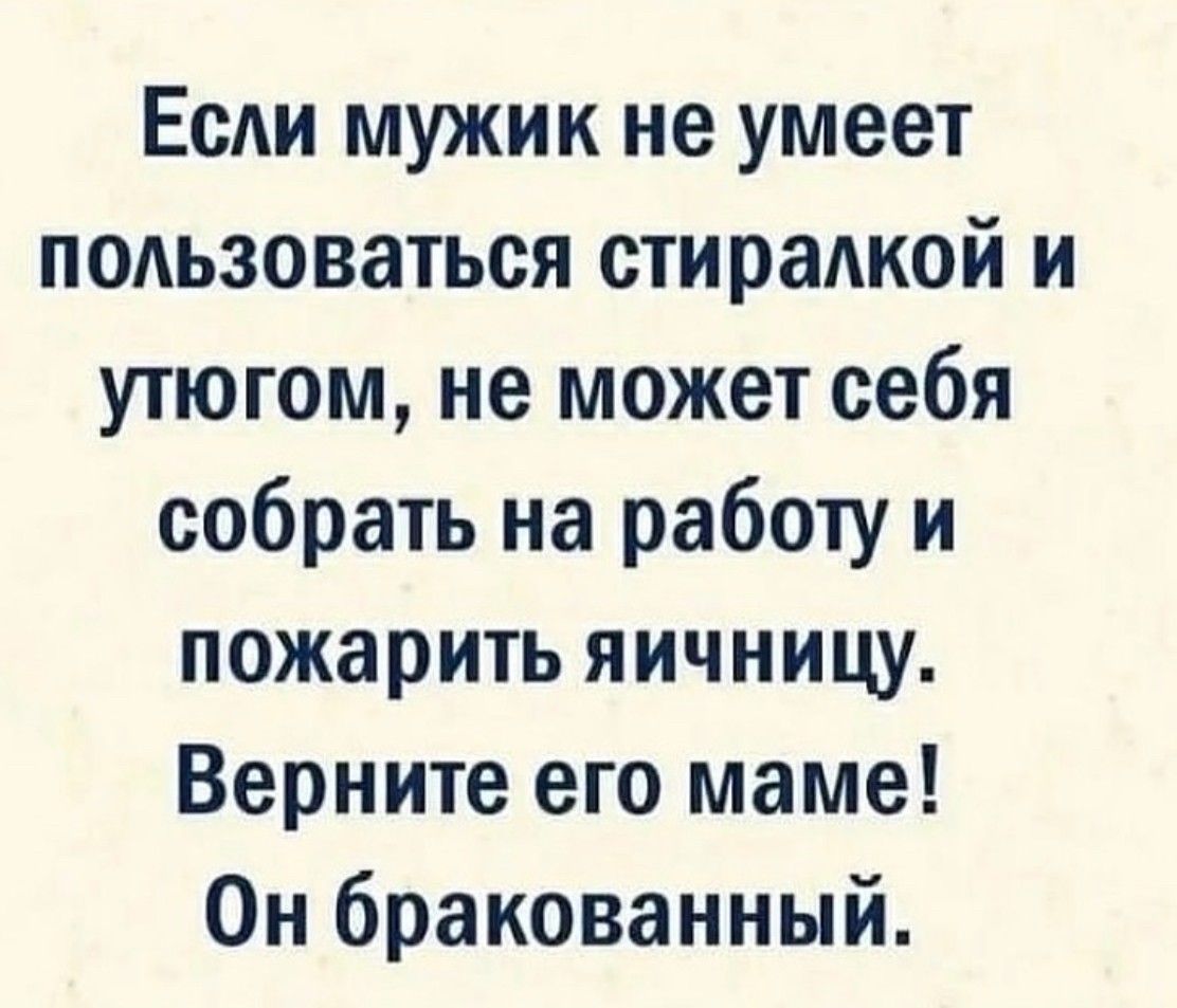 Если мужик не умеет пользоваться стирадкой и утюгом не может себя собрать на работу и пожарить яичницу Верните его маме Он бракованный