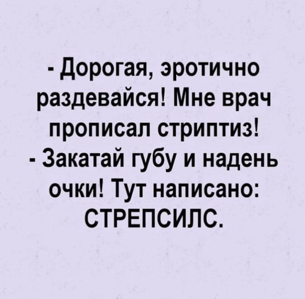 дорогая эротично раздевайся Мне врач прописал стриптиз Закатай губу и надень очки Тут написано СТРЕПСИЛС