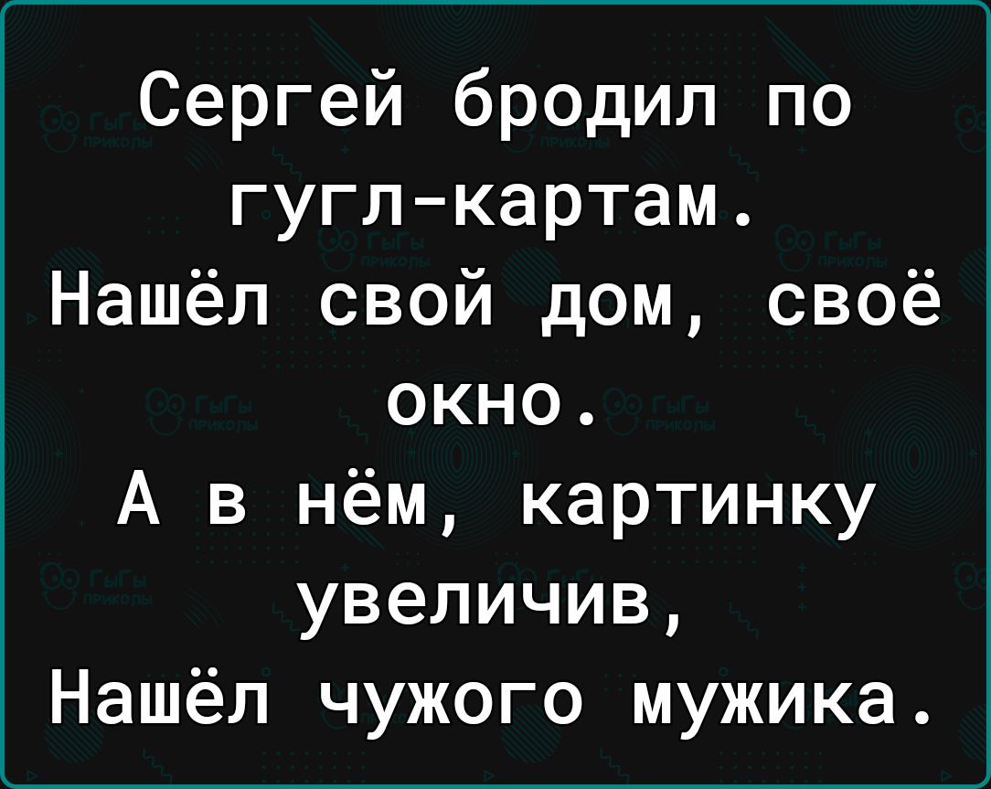 Сергей бродил по гуглкартам Нашёл свой дом своё окно А в нём картинку увеличив Нашёл чужого мужика