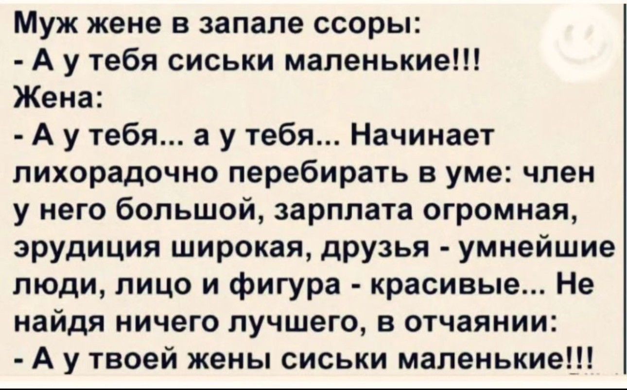 Муж жене в запале ссоры А у тебя сиськи маленькие Жена А у тебя а у тебя Начинает лихорадочно перебирать в уме чпен у него большой зарплата огромная эрудиция широкая друзья умнейшие люди лицо и фигура красивы Не найдя ничего лучшего в отчаянии А у твоей жены сиськи маленькие